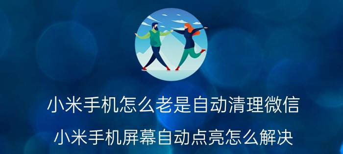 小米手机怎么老是自动清理微信 小米手机屏幕自动点亮怎么解决？